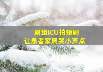 剧组ICU拍短剧 让患者家属哭小声点